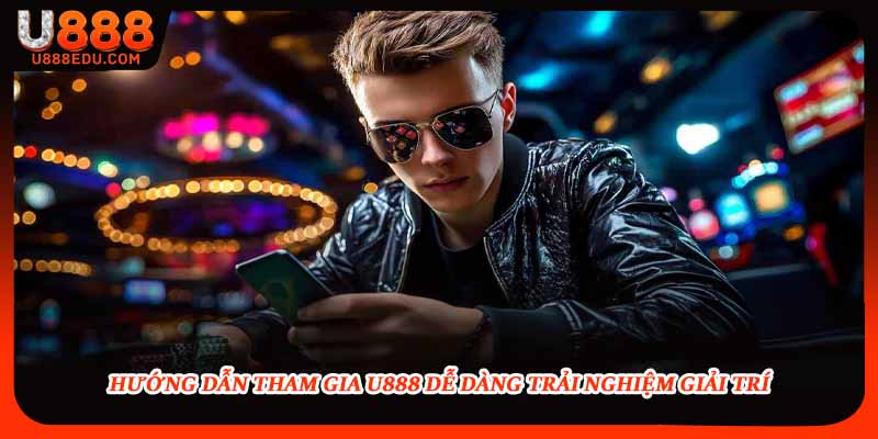 Hướng dẫn tham gia U888 dễ dàng trải nghiệm giải trí