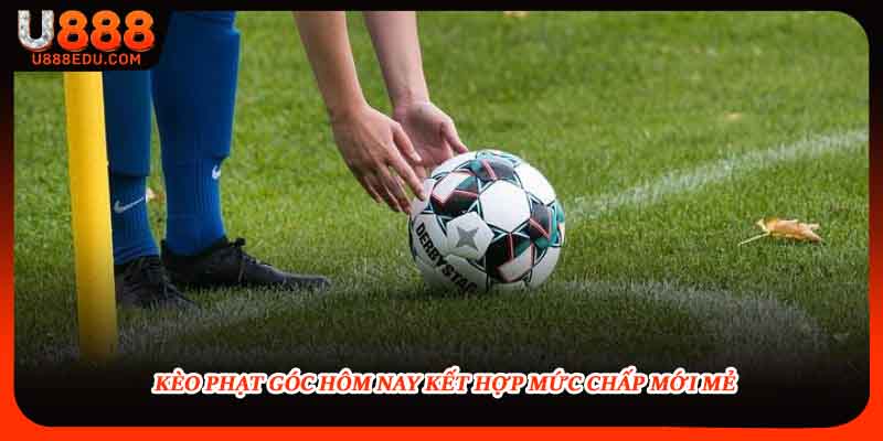 Kèo phạt góc hôm nay kết hợp mức chấp mới mẻ