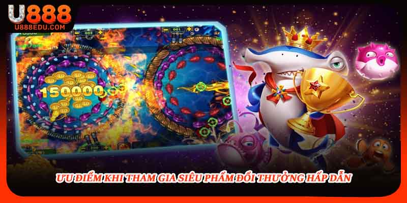 Ưu điểm khi tham gia siêu phẩm đổi thưởng hấp dẫn