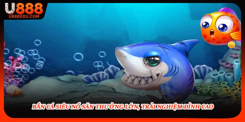 Bắn Cá Siêu Nổ Săn Thưởng Lớn, Trải Nghiệm Đỉnh Cao