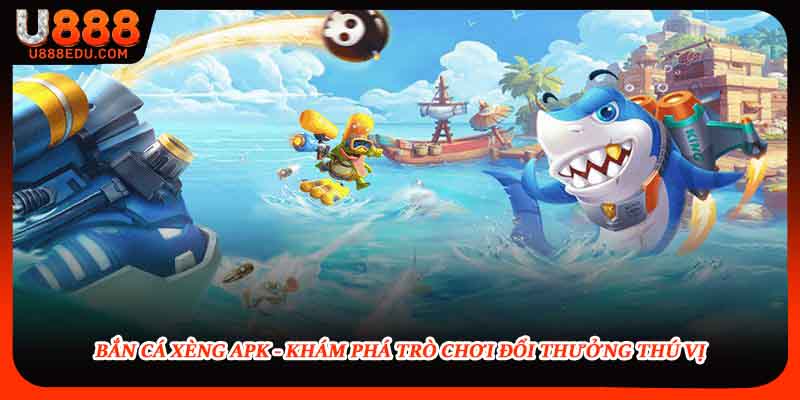 Bắn Cá Xèng APK - Khám Phá Trò Chơi Đổi Thưởng Thú Vị