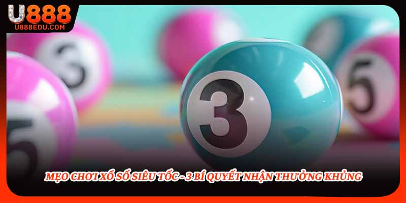 Mẹo Chơi Xổ Số Siêu Tốc - 3 Bí Quyết Nhận Thưởng Khủng