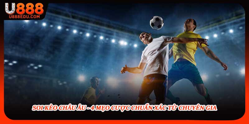 Soi Kèo Châu Âu - 4 Mẹo Cược Chuẩn Xác Từ Chuyên Gia